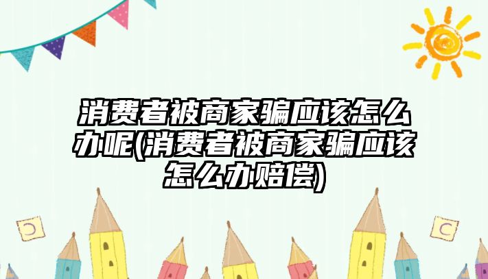 消費者被商家騙應(yīng)該怎么辦呢(消費者被商家騙應(yīng)該怎么辦賠償)