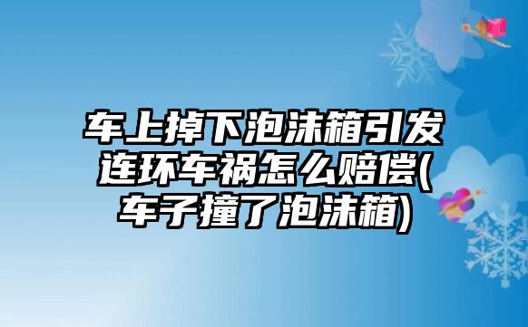 車上掉下泡沫箱引發連環車禍怎么賠償(車子撞了泡沫箱)