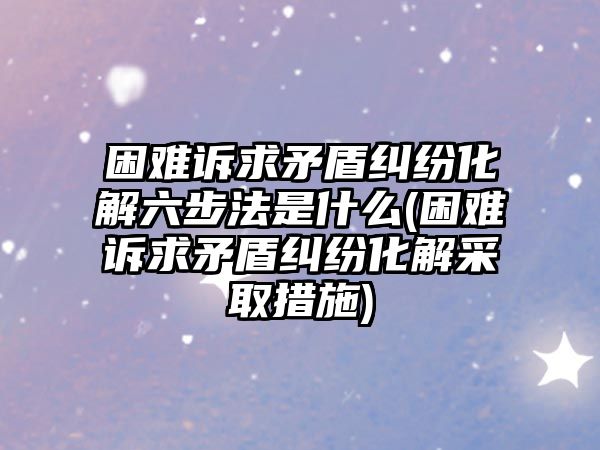 困難訴求矛盾糾紛化解六步法是什么(困難訴求矛盾糾紛化解采取措施)