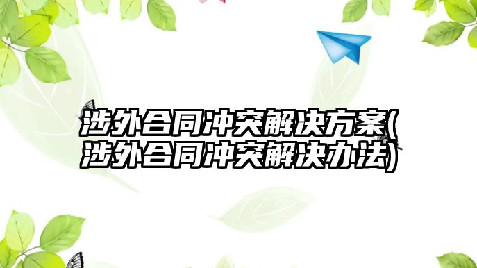 涉外合同沖突解決方案(涉外合同沖突解決辦法)