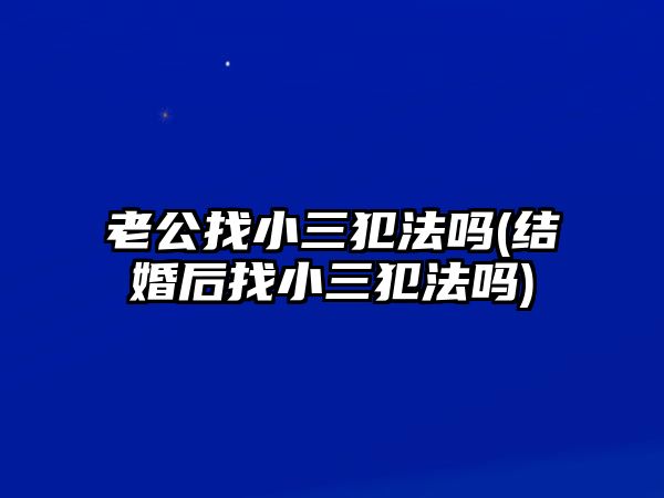 老公找小三犯法嗎(結(jié)婚后找小三犯法嗎)