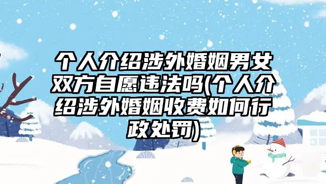 個人介紹涉外婚姻男女雙方自愿違法嗎(個人介紹涉外婚姻收費如何行政處罰)