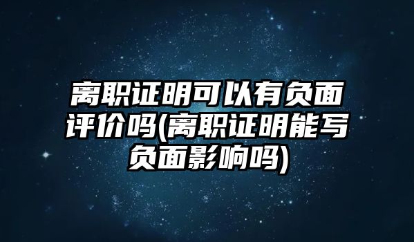 離職證明可以有負面評價嗎(離職證明能寫負面影響嗎)