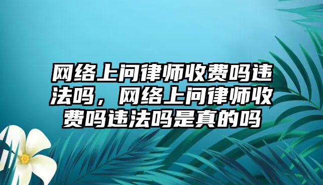 網絡上問律師收費嗎違法嗎，網絡上問律師收費嗎違法嗎是真的嗎