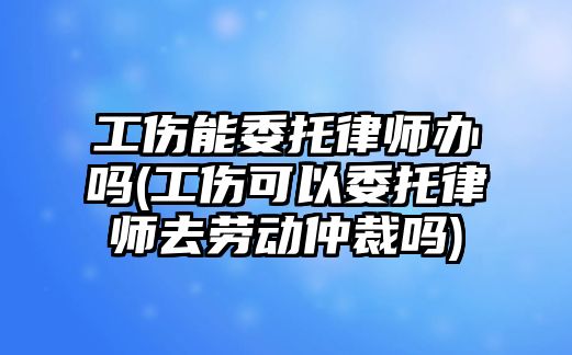 工傷能委托律師辦嗎(工傷可以委托律師去勞動仲裁嗎)