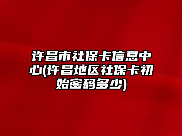 許昌市社?？ㄐ畔⒅行?許昌地區社保卡初始密碼多少)