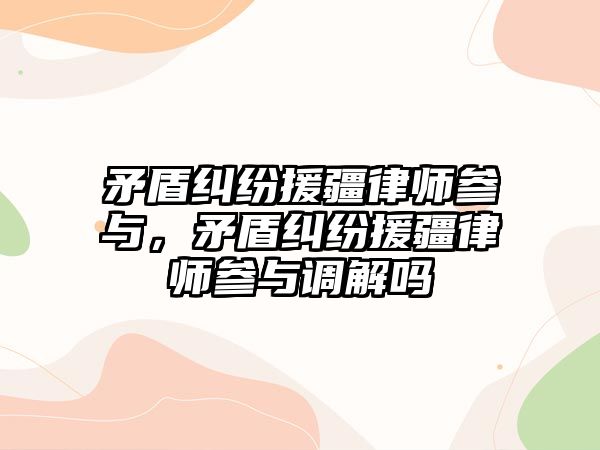 矛盾糾紛援疆律師參與，矛盾糾紛援疆律師參與調解嗎