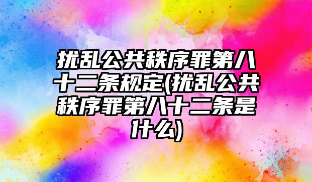 擾亂公共秩序罪第八十二條規定(擾亂公共秩序罪第八十二條是什么)