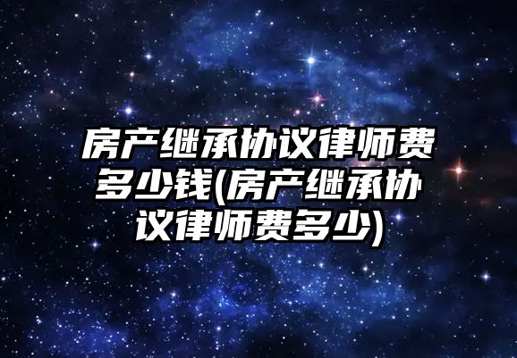 房產(chǎn)繼承協(xié)議律師費(fèi)多少錢(房產(chǎn)繼承協(xié)議律師費(fèi)多少)