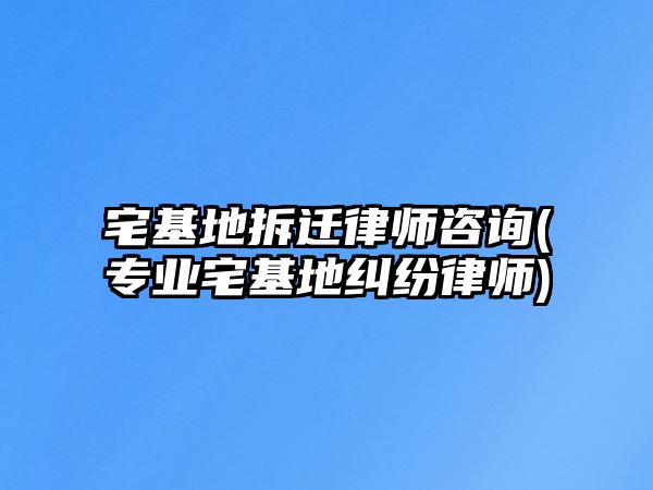 宅基地拆遷律師咨詢(專業(yè)宅基地糾紛律師)