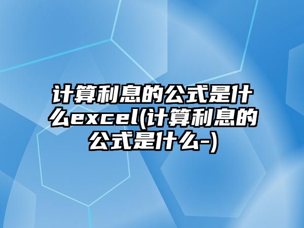 計(jì)算利息的公式是什么excel(計(jì)算利息的公式是什么-)