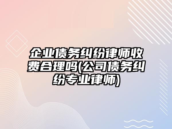 企業債務糾紛律師收費合理嗎(公司債務糾紛專業律師)