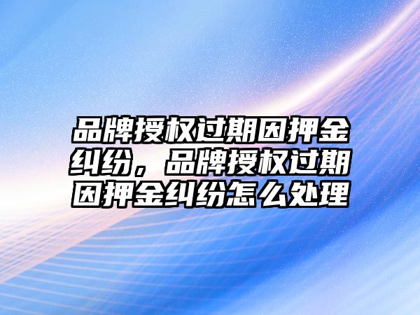 品牌授權過期因押金糾紛，品牌授權過期因押金糾紛怎么處理