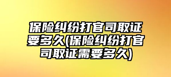 保險糾紛打官司取證要多久(保險糾紛打官司取證需要多久)