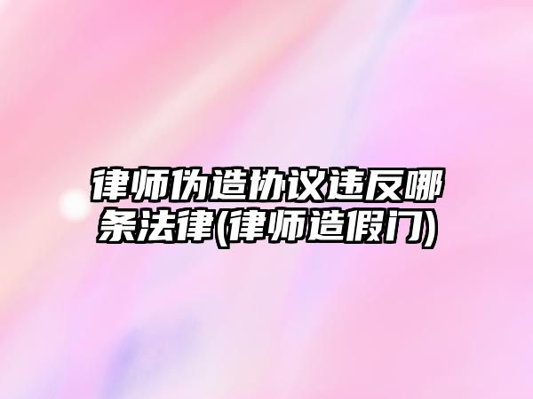 律師偽造協議違反哪條法律(律師造假門)