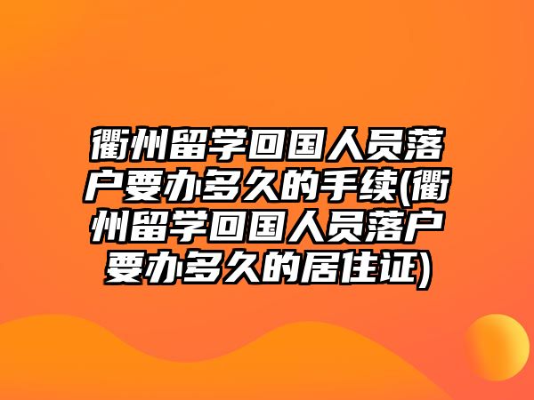 衢州留學(xué)回國人員落戶要辦多久的手續(xù)(衢州留學(xué)回國人員落戶要辦多久的居住證)