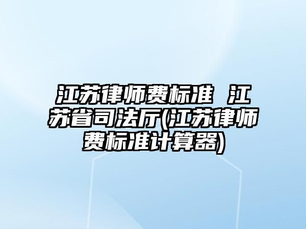 江蘇律師費標準 江蘇省司法廳(江蘇律師費標準計算器)