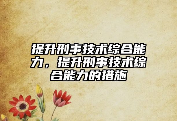 提升刑事技術綜合能力，提升刑事技術綜合能力的措施