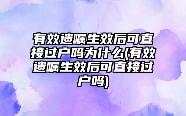 有效遺囑生效后可直接過戶嗎為什么(有效遺囑生效后可直接過戶嗎)