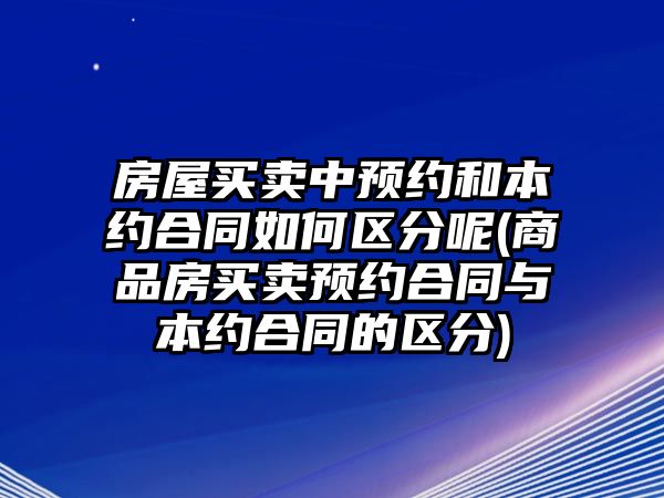 房屋買賣中預約和本約合同如何區分呢(商品房買賣預約合同與本約合同的區分)