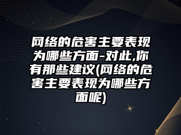 網(wǎng)絡(luò)的危害主要表現(xiàn)為哪些方面-對此,你有那些建議(網(wǎng)絡(luò)的危害主要表現(xiàn)為哪些方面呢)