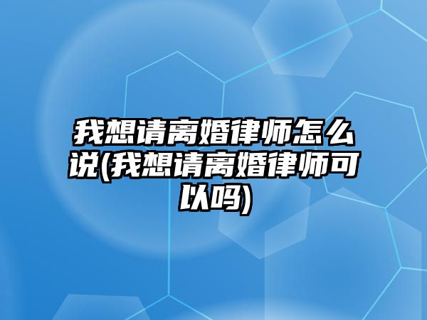 我想請離婚律師怎么說(我想請離婚律師可以嗎)