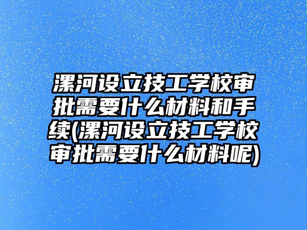 漯河設立技工學校審批需要什么材料和手續(漯河設立技工學校審批需要什么材料呢)