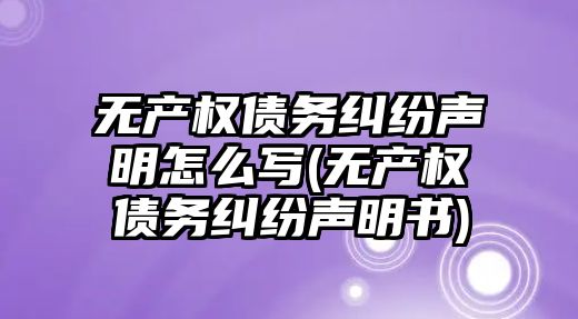 無產權債務糾紛聲明怎么寫(無產權債務糾紛聲明書)