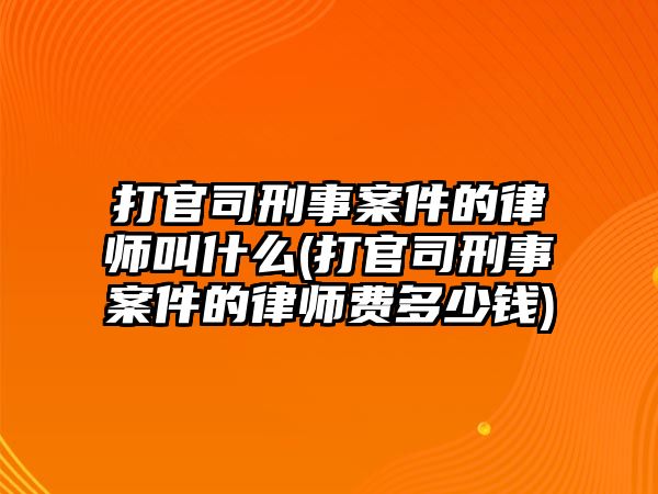 打官司刑事案件的律師叫什么(打官司刑事案件的律師費多少錢)