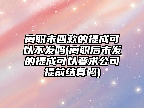 離職未回款的提成可以不發(fā)嗎(離職后未發(fā)的提成可以要求公司提前結(jié)算嗎)