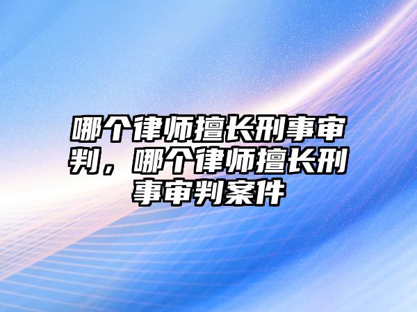 哪個律師擅長刑事審判，哪個律師擅長刑事審判案件