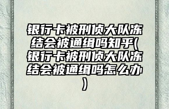 銀行卡被刑偵大隊凍結會被通緝嗎知乎(銀行卡被刑偵大隊凍結會被通緝嗎怎么辦)