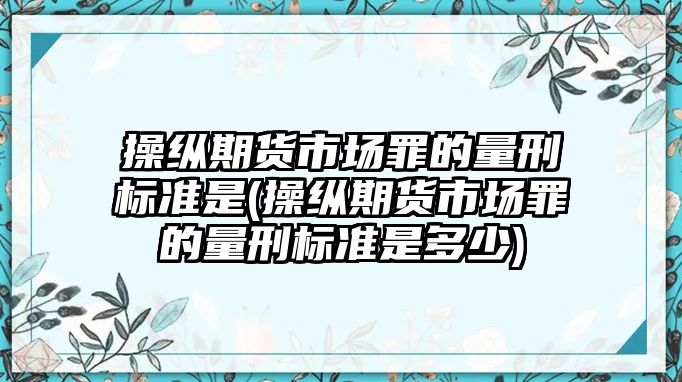 操縱期貨市場罪的量刑標(biāo)準(zhǔn)是(操縱期貨市場罪的量刑標(biāo)準(zhǔn)是多少)