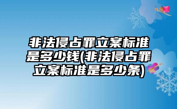 非法侵占罪立案標(biāo)準(zhǔn)是多少錢(非法侵占罪立案標(biāo)準(zhǔn)是多少條)