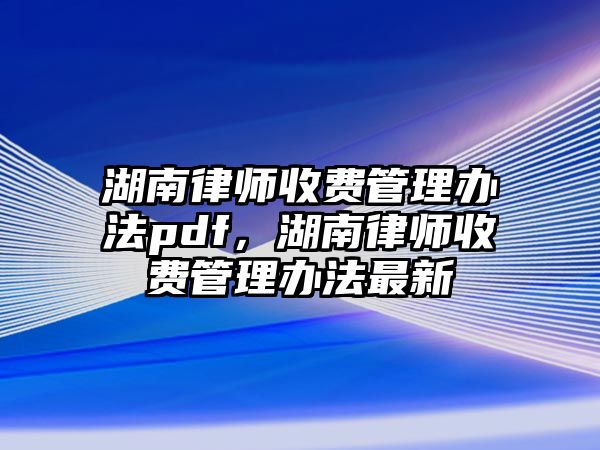 湖南律師收費管理辦法pdf，湖南律師收費管理辦法最新