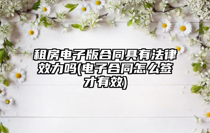 租房電子版合同具有法律效力嗎(電子合同怎么簽才有效)