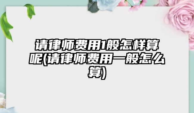 請律師費用1般怎樣算呢(請律師費用一般怎么算)