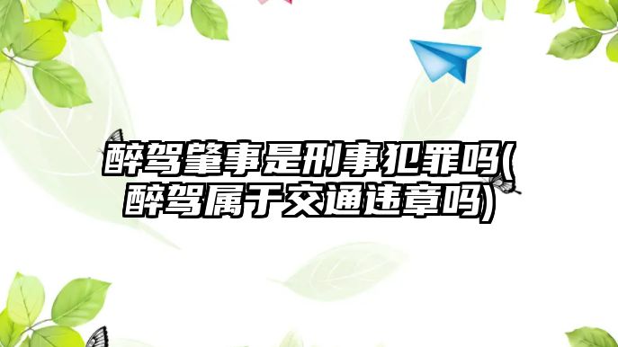 醉駕肇事是刑事犯罪嗎(醉駕屬于交通違章嗎)