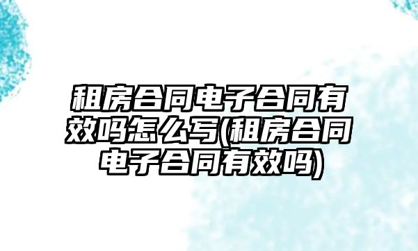 租房合同電子合同有效嗎怎么寫(租房合同電子合同有效嗎)