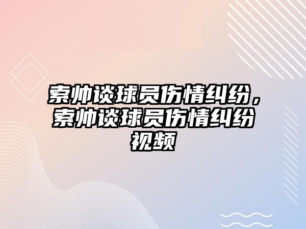 索帥談球員傷情糾紛，索帥談球員傷情糾紛視頻