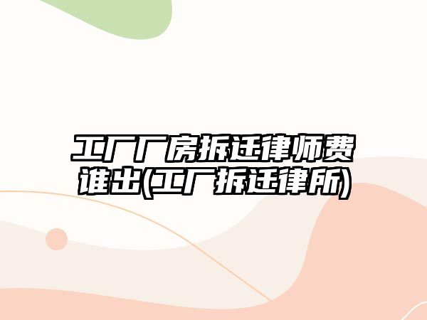 工廠廠房拆遷律師費誰出(工廠拆遷律所)