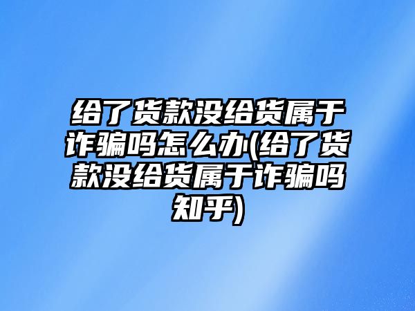 給了貨款沒給貨屬于詐騙嗎怎么辦(給了貨款沒給貨屬于詐騙嗎知乎)