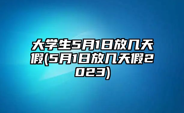 大學(xué)生5月1日放幾天假(5月1日放幾天假2023)