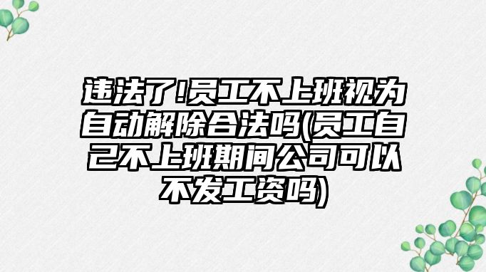 違法了!員工不上班視為自動解除合法嗎(員工自己不上班期間公司可以不發工資嗎)