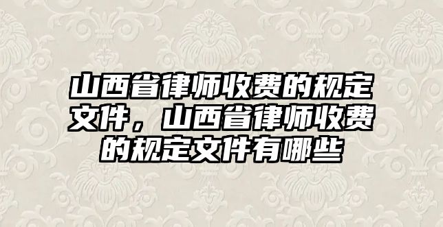 山西省律師收費的規定文件，山西省律師收費的規定文件有哪些