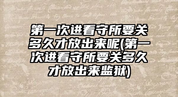 第一次進看守所要關多久才放出來呢(第一次進看守所要關多久才放出來監(jiān)獄)