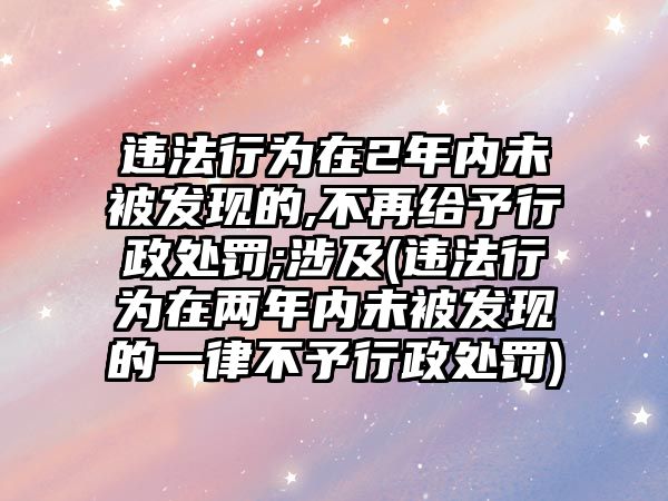 違法行為在2年內(nèi)未被發(fā)現(xiàn)的,不再給予行政處罰;涉及(違法行為在兩年內(nèi)未被發(fā)現(xiàn)的一律不予行政處罰)