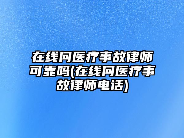 在線問醫療事故律師可靠嗎(在線問醫療事故律師電話)