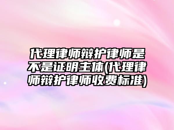 代理律師辯護律師是不是證明主體(代理律師辯護律師收費標準)