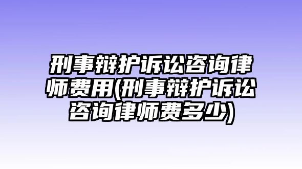 刑事辯護(hù)訴訟咨詢律師費用(刑事辯護(hù)訴訟咨詢律師費多少)